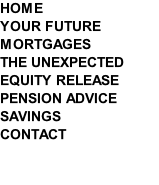 HOME YOUR FUTURE MORTGAGES THE UNEXPECTED EQUITY RELEASE PENSION ADVICE SAVINGS CONTACT